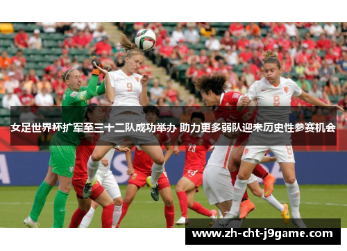 女足世界杯扩军至三十二队成功举办 助力更多弱队迎来历史性参赛机会 女足世界杯扩军至三十二队成功举办 助力更多弱队迎来历史性参赛机会