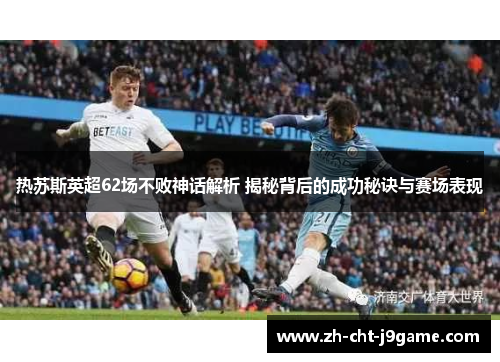 热苏斯英超62场不败神话解析 揭秘背后的成功秘诀与赛场表现 热苏斯英超62场不败神话解析 揭秘背后的成功秘诀与赛场表现