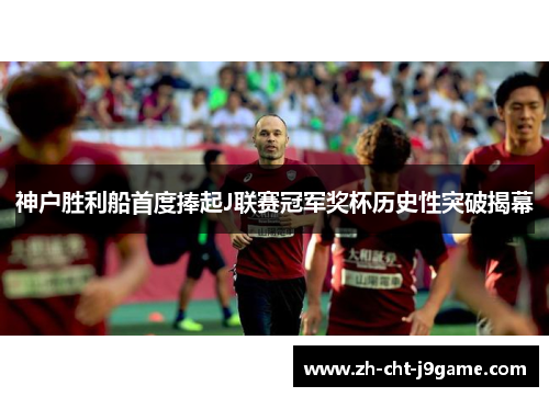 神户胜利船首度捧起J联赛冠军奖杯历史性突破揭幕