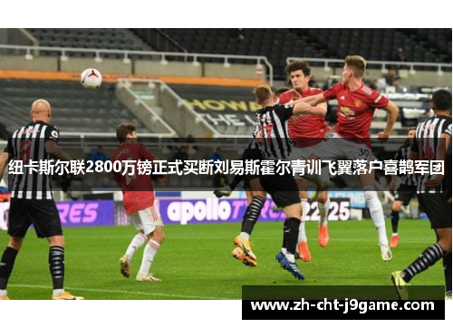 纽卡斯尔联2800万镑正式买断刘易斯霍尔青训飞翼落户喜鹊军团