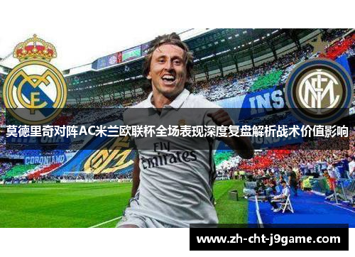 莫德里奇对阵AC米兰欧联杯全场表现深度复盘解析战术价值影响 莫德里奇对阵AC米兰欧联杯全场表现深度复盘解析战术价值影响