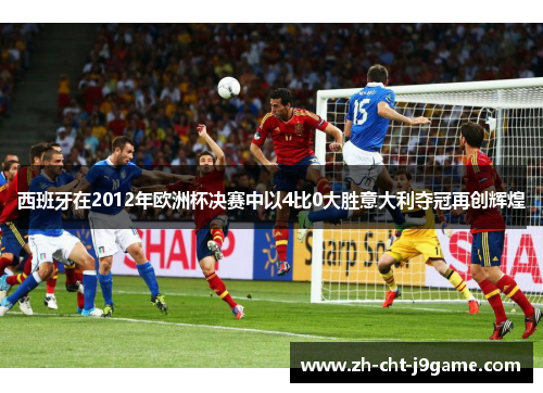 西班牙在2012年欧洲杯决赛中以4比0大胜意大利夺冠再创辉煌 西班牙在2012年欧洲杯决赛中以4比0大胜意大利夺冠再创辉煌