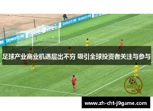 足球产业商业机遇层出不穷 吸引全球投资者关注与参与