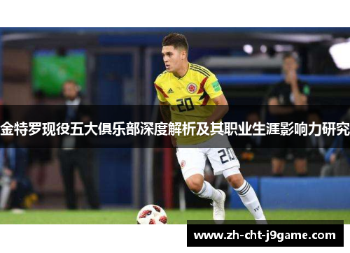 金特罗现役五大俱乐部深度解析及其职业生涯影响力研究