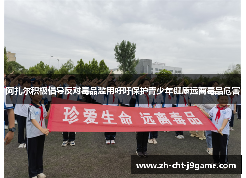 阿扎尔积极倡导反对毒品滥用呼吁保护青少年健康远离毒品危害