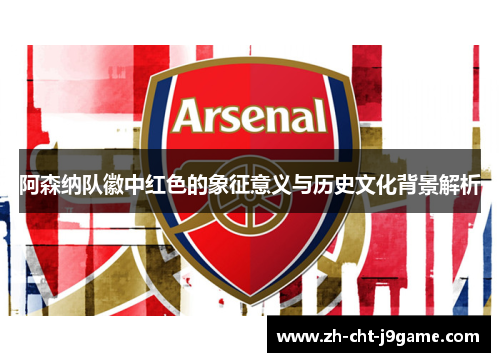 阿森纳队徽中红色的象征意义与历史文化背景解析 阿森纳队徽中红色的象征意义与历史文化背景解析