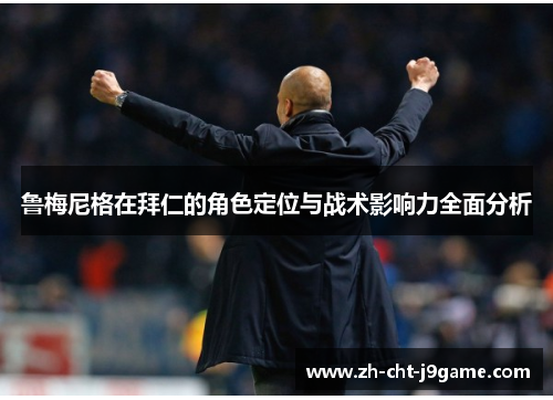 鲁梅尼格在拜仁的角色定位与战术影响力全面分析 鲁梅尼格在拜仁的角色定位与战术影响力全面分析