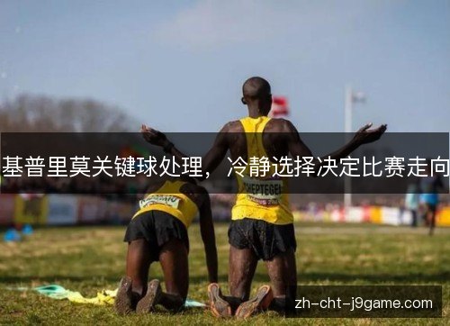 基普里莫关键球处理，冷静选择决定比赛走向