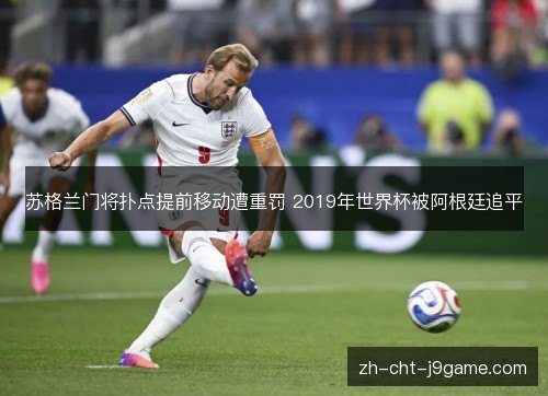 苏格兰门将扑点提前移动遭重罚 2019年世界杯被阿根廷追平 苏格兰门将扑点提前移动遭重罚 2019年世界杯被阿根廷追平